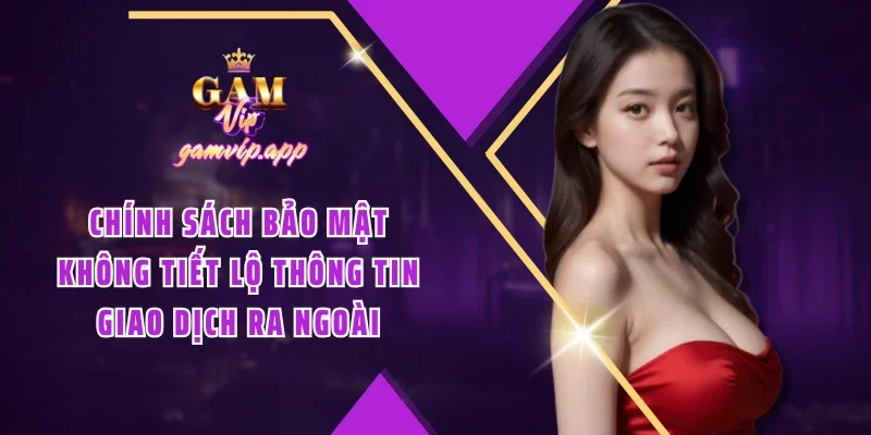 Chính sách bảo mật không tiết lộ thông tin giao dịch ra ngoài