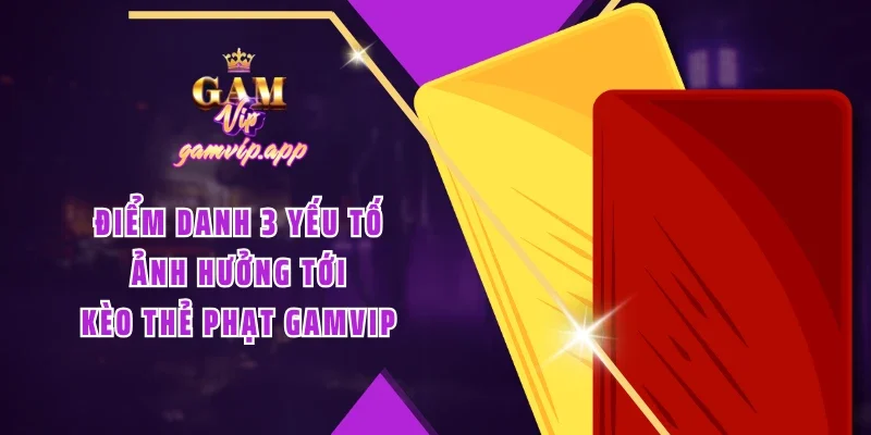 Điểm danh 3 yếu tố ảnh hưởng tới kèo thẻ phạt Gamvip