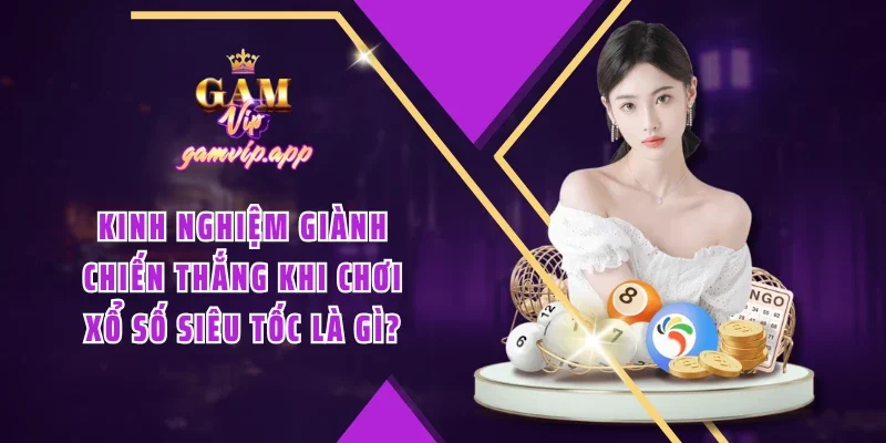 Kinh nghiệm giành chiến thắng khi chơi Xổ số siêu tốc là gì?