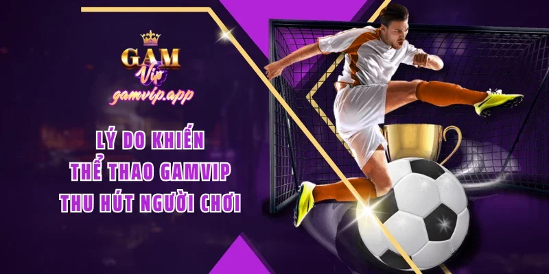 Lý do khiến Thể thao Gamvip thu hút người chơi