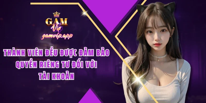 Thành viên đều được đảm bảo quyền riêng tư đối với tài khoản