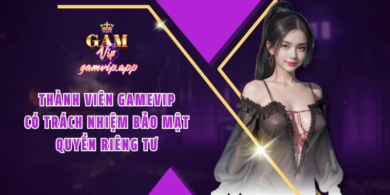 Thành viên Gamevip có trách nhiệm bảo mật quyền riêng tư
