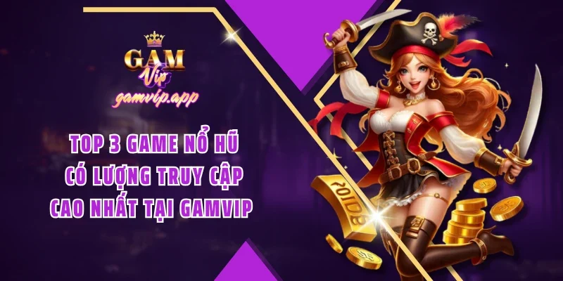 TOP 3 game nổ hũ có lượng truy cập cao nhất tại Gamvip 