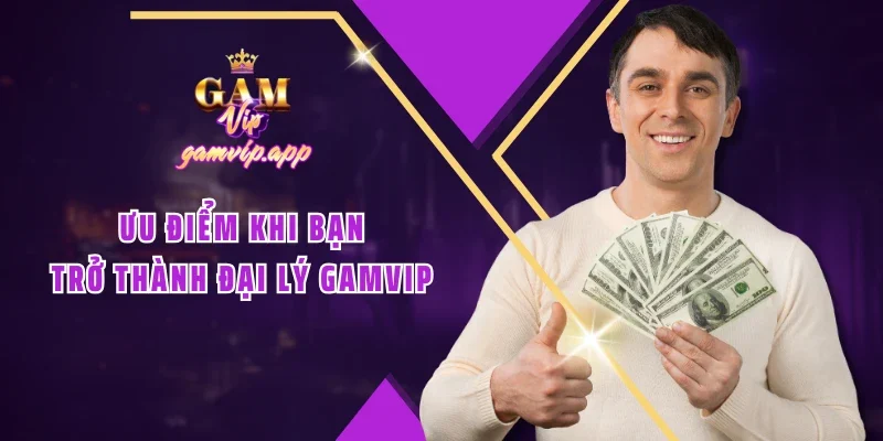 Ưu điểm khi bạn trở thành đại lý Gamvip