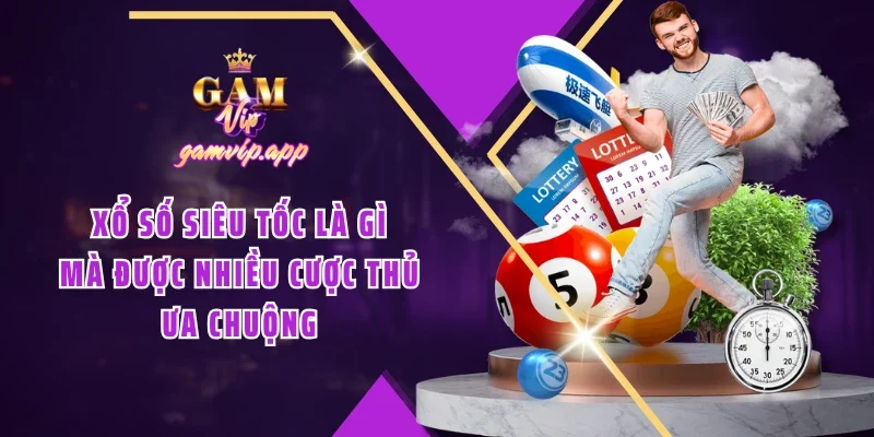 Xổ số siêu tốc là gì mà được nhiều cược thủ ưa chuộng