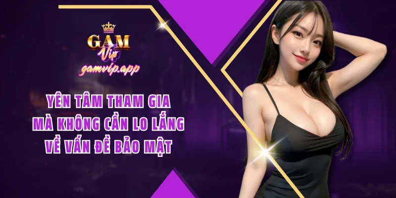 Yên tâm tham gia mà không cần lo lắng về vấn đề bảo mật
